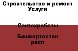 Строительство и ремонт Услуги - Сантехработы. Башкортостан респ.,Баймакский р-н